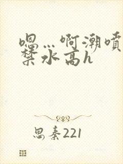 嗯…啊潮喷肉失禁水高h