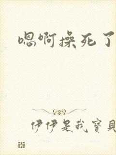 嗯啊操死了骚货