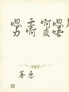 嗯 要 啊嗯用力 啊 爽唔