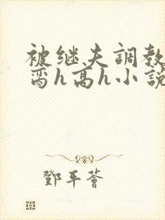 被继夫调教成禁脔h高h小说