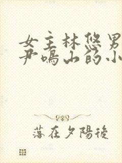 女主林悠男主叫尹鸣山的小说名字