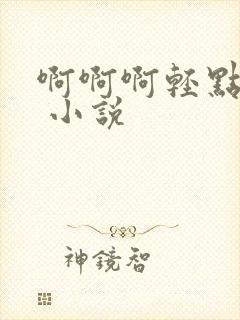 啊啊啊轻点嗯h 小说