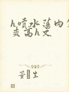 h喷水荡肉失禁爽高h文