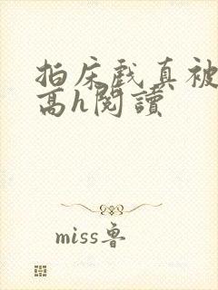 拍床戏真被肉h高h阅读