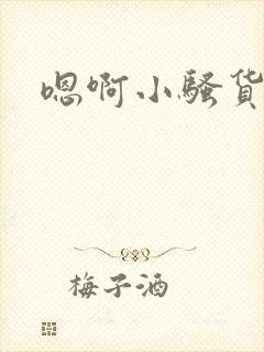 嗯啊小骚货好爽