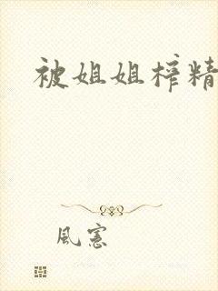 被姐姐榨精小说