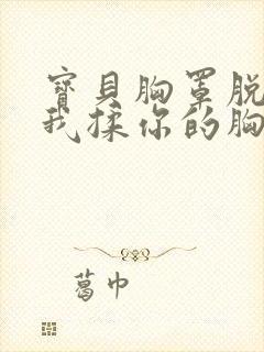 宝贝胸罩脱了让我揉你的胸小说