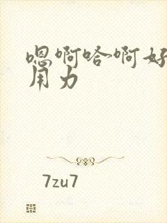 嗯啊哈啊好爽嗯用力