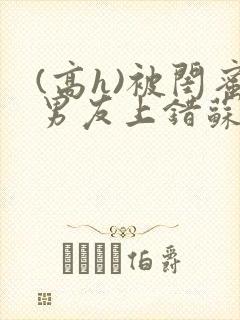 (高h)被闺蜜男友上错苏瑶