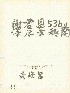 谢君恩53by泽辰笔趣阁无弹窗封面