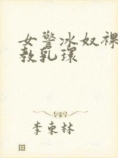 女警冰奴裸体调教乳环