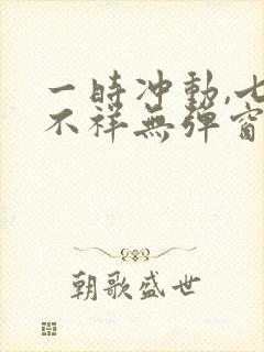 一时冲动,七世不祥无弹窗全文免费阅读