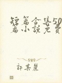 短篇合集500篇小说免费阅读