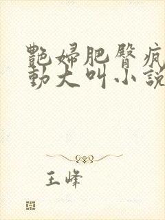 艳妇肥臀疯狂耸动大叫小说