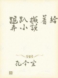 跪趴撅着给人玩弄小说