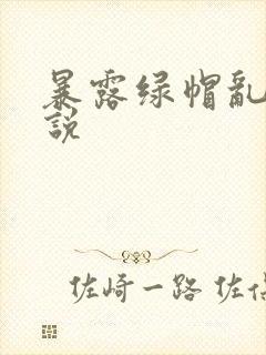 暴露绿帽乱欲小说