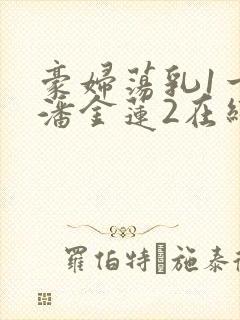 豪妇荡乳1一5潘金莲2在线