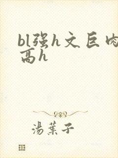 bl强h文巨肉高h
