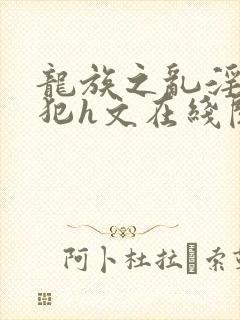 龙族之乱淫h侵犯h文在线阅读