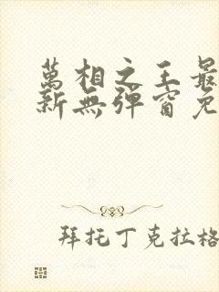 万相之王最新更新无弹窗免费阅读