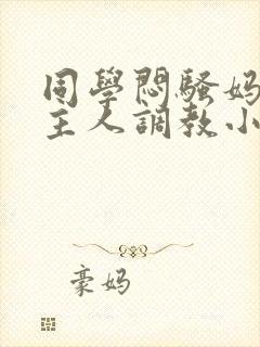 同学闷骚妈妈被主人调教小说