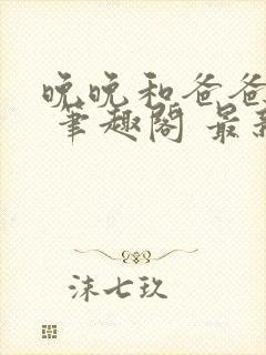 晚晚和爸爸小说 笔趣阁 最新章节