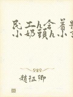 民工h含着粉嫩小奶头h小说