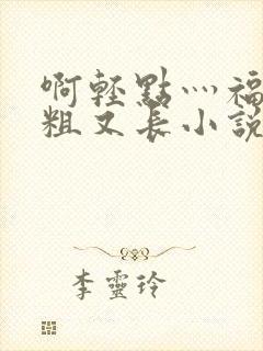 啊轻点灬福林又粗又长小说