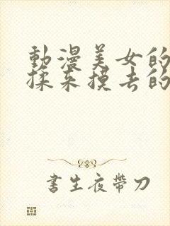 动漫美女的胸被揉来摸去的视频