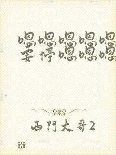 嗯嗯嗯嗯嗯啊不要停嗯嗯嗯啊用力哥哥嗯嗯