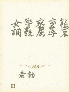 女警察变态另类调教屈辱哀羞小说在