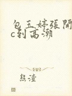 包玉婷张开腿被c到高潮