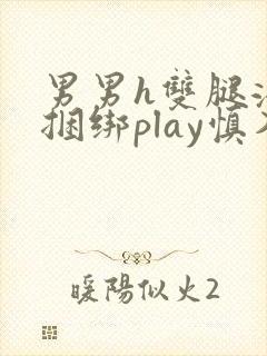 男男h双腿涨灌捆绑play慎入