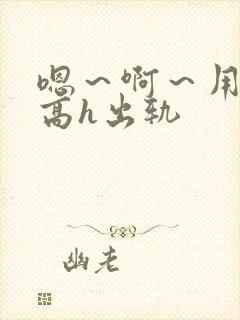 嗯～啊～用力～高h出轨