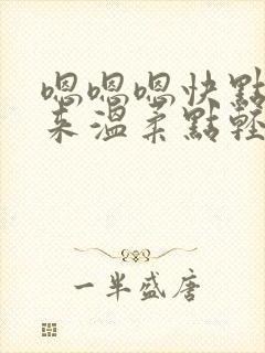 嗯嗯嗯快点插进来温柔点轻点嗯嗯嗯