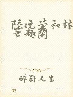 陆晚萤和林知珩笔趣阁