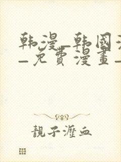 韩漫_韩国漫画_免费漫画_3d漫画