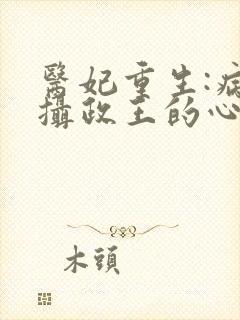 医妃重生:病娇摄政王的心尖宠