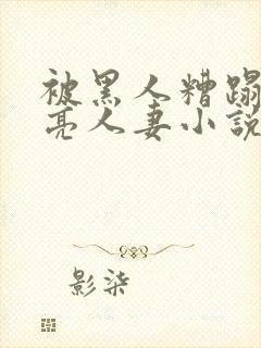 被黑人糟蹋的漂亮人妻小说