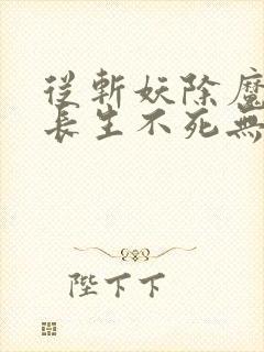 从斩妖除魔开始长生不死无删减版在线阅读