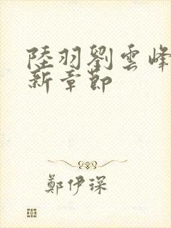 陆羽刘云峰峰最新章节