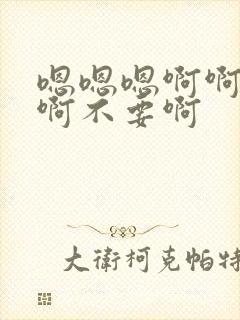 嗯嗯嗯啊啊啊啊啊不要啊