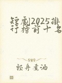 短剧2025排行榜前十名