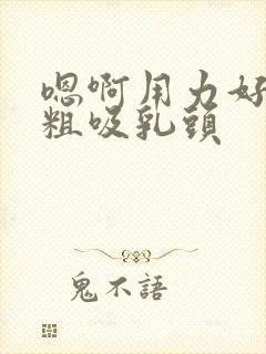 嗯啊用力好爽好粗吸乳头