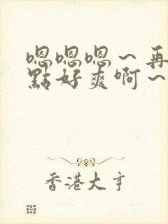 嗯嗯嗯～再快一点好爽啊～小说