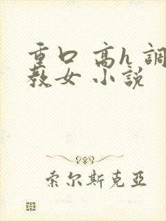 重口 高h 调教女 小说