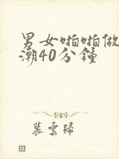 男女啪啪做爰高潮40分钟