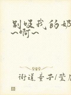 别吸我的奶头嗯~啊~