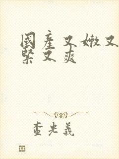 国产又嫩又白又紧又爽