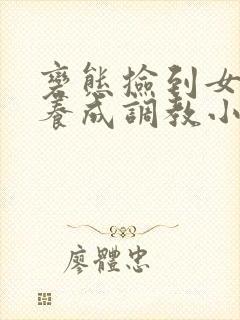 变态捡到女婴h养成调教小说h